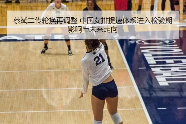 蔡斌二传轮换再调整 中国女排提速体系进入检验期 影响与未来走向